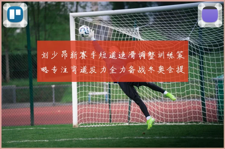 刘少昂新赛季短道速滑调整训练策略专注弯道发力全力备战冬奥会提升速度