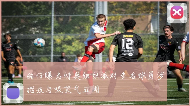 狗仔曝光特奥组织派对多名球员涉招妓与吸笑气丑闻