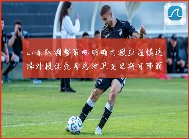 山东队调整策略明确内援应谨慎选择外援优先考虑控卫克里斯可降薪续约