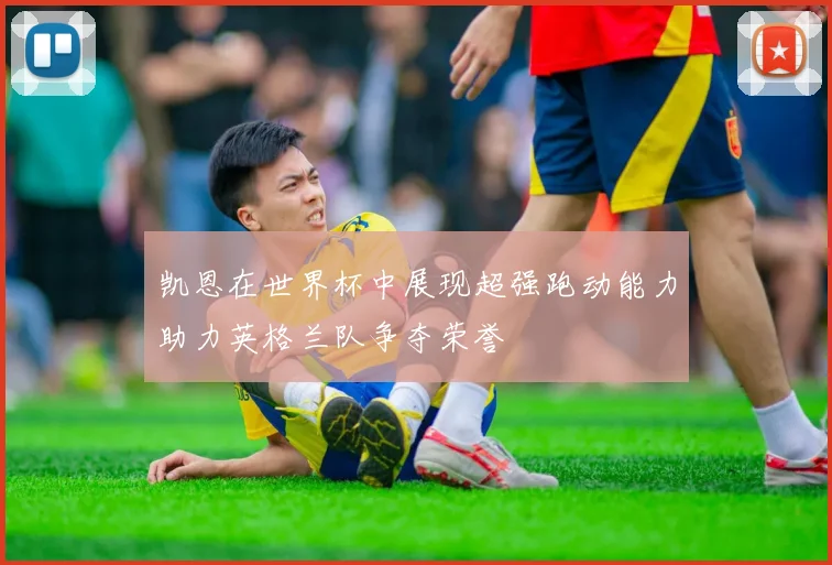 凯恩在世界杯中展现超强跑动能力助力英格兰队争夺荣誉
