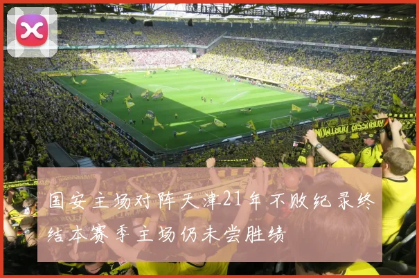 国安主场对阵天津21年不败纪录终结本赛季主场仍未尝胜绩