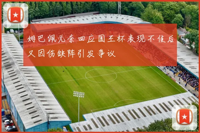 姆巴佩无奈回应国王杯表现不佳后又因伤缺阵引发争议