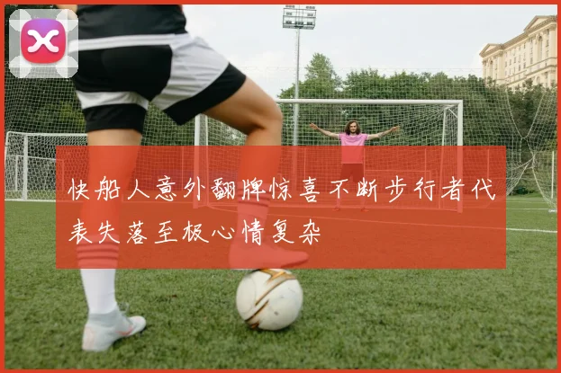 快船人意外翻牌惊喜不断步行者代表失落至极心情复杂