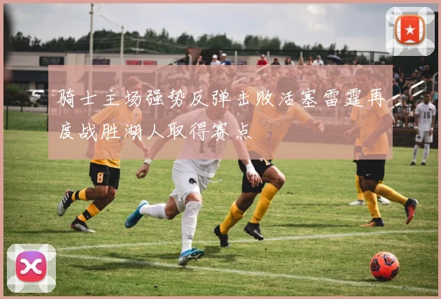 骑士主场强势反弹击败活塞雷霆再度战胜湖人取得赛点