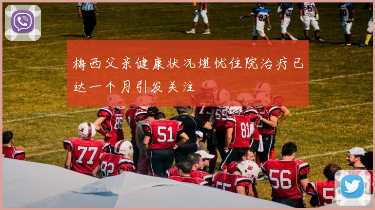 梅西父亲健康状况堪忧住院治疗已达一个月引发关注
