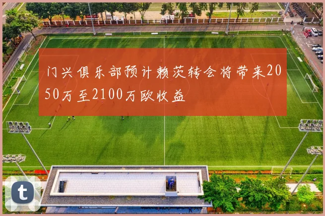 门兴俱乐部预计赖茨转会将带来2050万至2100万欧收益