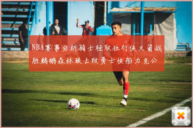 NBA赛事分析骑士轻取独行侠火箭战胜鹈鹕森林狼击败勇士快船力克公牛