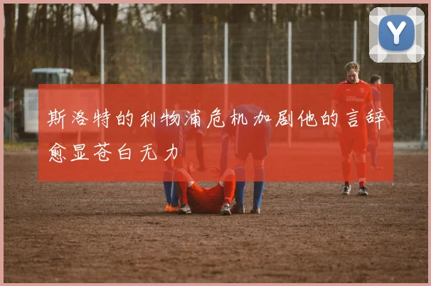 斯洛特的利物浦危机加剧他的言辞愈显苍白无力