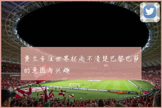 费兰专注世界杯尚不清楚巴黎巴萨的意图与兴趣