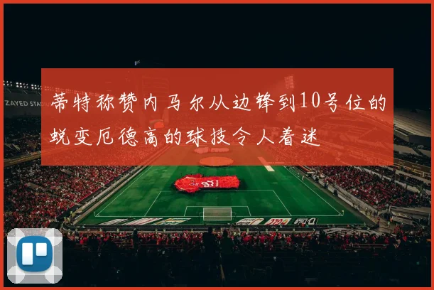 蒂特称赞内马尔从边锋到10号位的蜕变厄德高的球技令人着迷