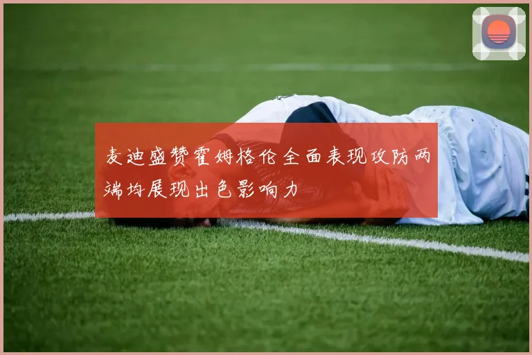麦迪盛赞霍姆格伦全面表现攻防两端均展现出色影响力