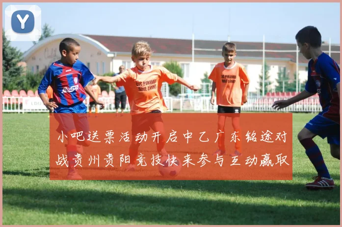 小吧送票活动开启中乙广东铭途对战贵州贵阳竞技快来参与互动赢取球票