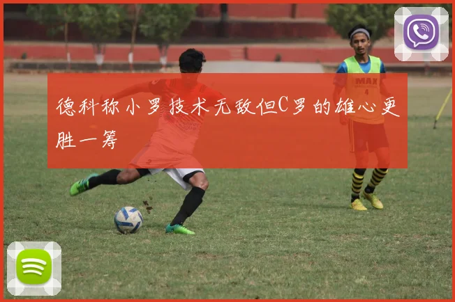 德科称小罗技术无敌但C罗的雄心更胜一筹